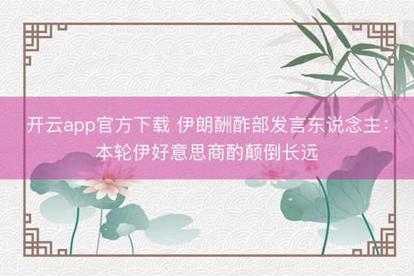 开云app官方下载 伊朗酬酢部发言东说念主：本轮伊好意思商酌颠倒长远