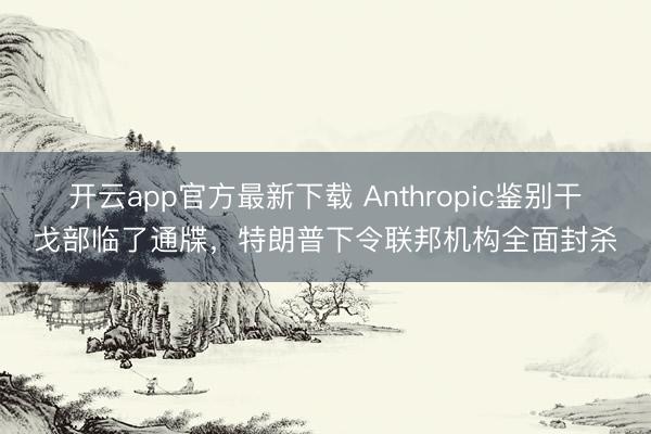 开云app官方最新下载 Anthropic鉴别干戈部临了通牒,特朗普下令联邦机构全面封杀