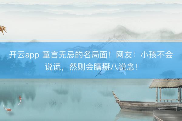 开云app 童言无忌的名局面!网友:小孩不会说谎,然则会瞎掰八说念!