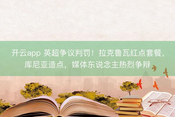 开云app 英超争议判罚!拉克鲁瓦红点套餐,库尼亚造点,媒体东说念主热烈争辩