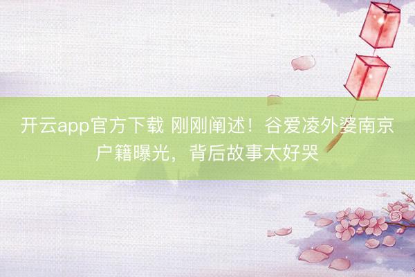 开云app官方下载 刚刚阐述！谷爱凌外婆南京户籍曝光，背后故事太好哭