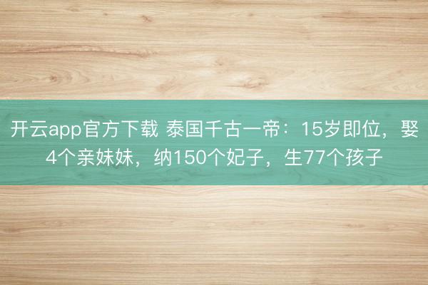 开云app官方下载 泰国千古一帝：15岁即位，娶4个亲妹妹，纳150个妃子，生77个孩子