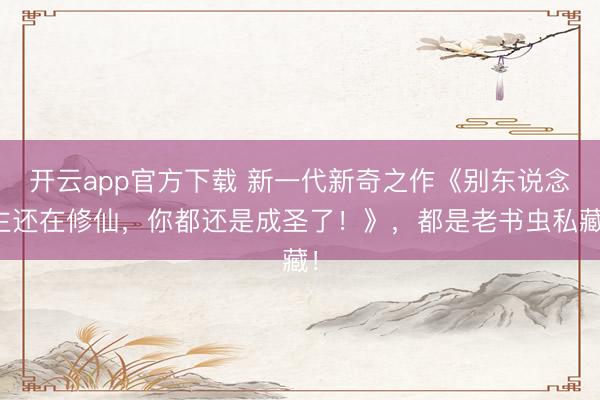 开云app官方下载 新一代新奇之作《别东说念主还在修仙，你都还是成圣了！》，都是老书虫私藏！
