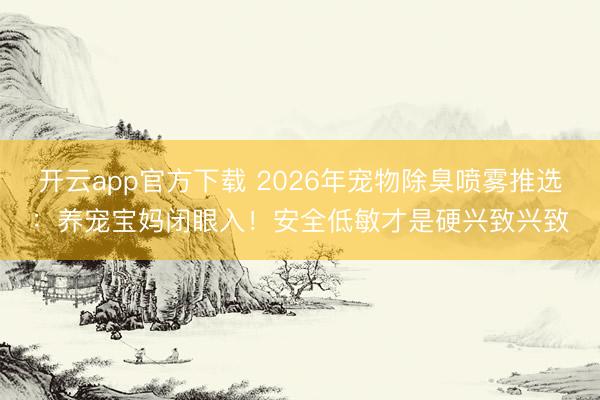 开云app官方下载 2026年宠物除臭喷雾推选：养宠宝妈闭眼入！安全低敏才是硬兴致兴致