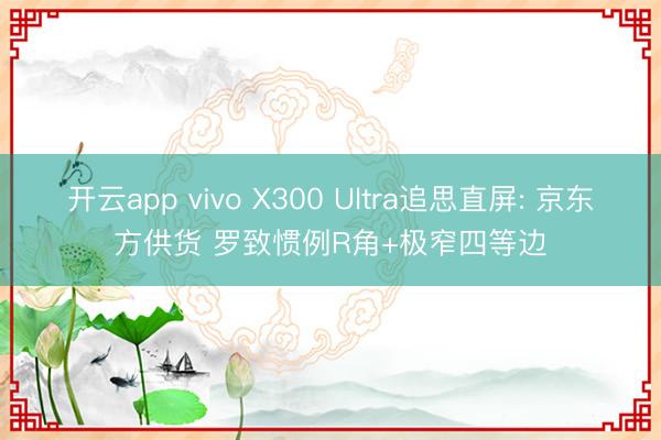 开云app vivo X300 Ultra追思直屏: 京东方供货 罗致惯例R角+极窄四等边